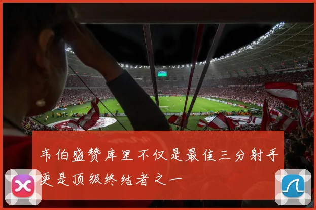 韦伯盛赞库里不仅是最佳三分射手更是顶级终结者之一