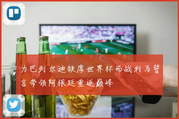 为巴列尔迪缺席世界杯而战利马誓言带领阿根廷重返巅峰